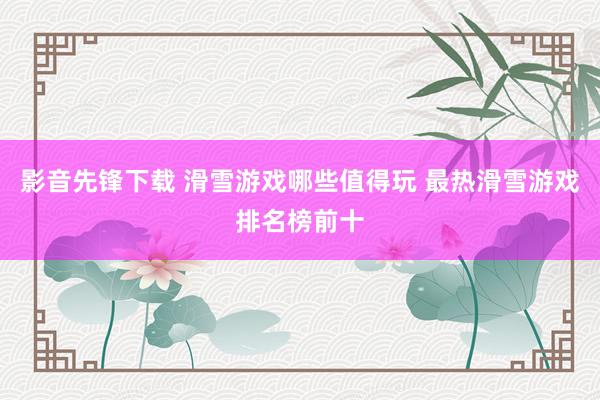 影音先锋下载 滑雪游戏哪些值得玩 最热滑雪游戏排名榜前十