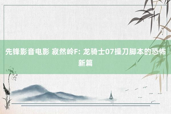 先锋影音电影 寂然岭F: 龙骑士07操刀脚本的恐怖新篇