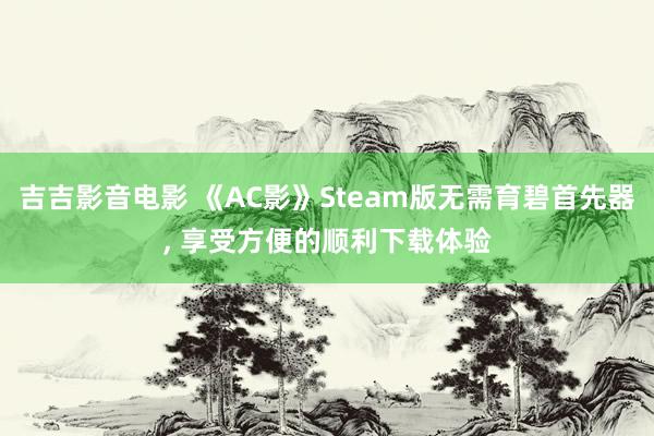 吉吉影音电影 《AC影》Steam版无需育碧首先器, 享受方便的顺利下载体验