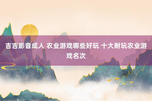 吉吉影音成人 农业游戏哪些好玩 十大耐玩农业游戏名次