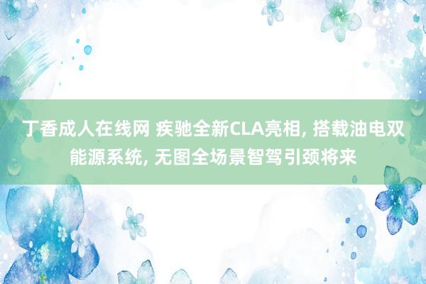 丁香成人在线网 疾驰全新CLA亮相, 搭载油电双能源系统, 无图全场景智驾引颈将来