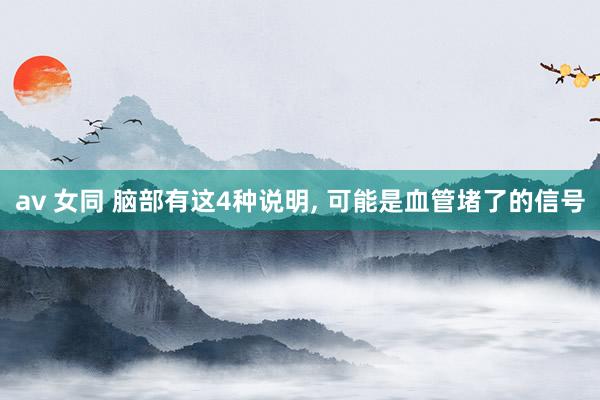 av 女同 脑部有这4种说明, 可能是血管堵了的信号