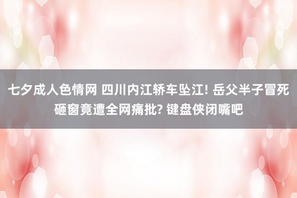七夕成人色情网 四川内江轿车坠江! 岳父半子冒死砸窗竟遭全网痛批? 键盘侠闭嘴吧