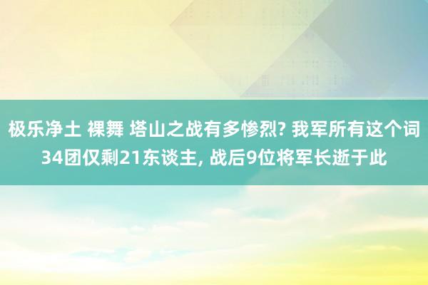 极乐净土 裸舞 塔山之战有多惨烈? 我军所有这个词34团仅剩21东谈主, 战后9位将军长逝于此