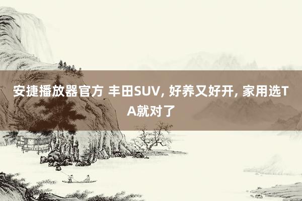 安捷播放器官方 丰田SUV, 好养又好开, 家用选TA就对了