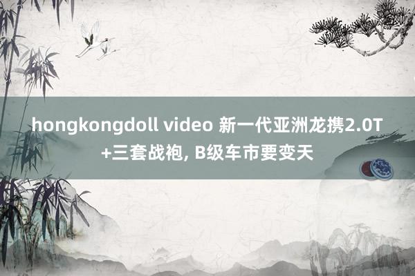 hongkongdoll video 新一代亚洲龙携2.0T+三套战袍, B级车市要变天