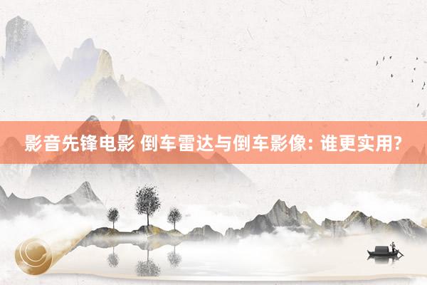 影音先锋电影 倒车雷达与倒车影像: 谁更实用?