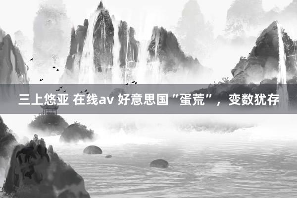 三上悠亚 在线av 好意思国“蛋荒”，变数犹存