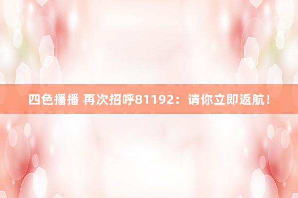 四色播播 再次招呼81192：请你立即返航！