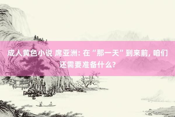 成人黄色小说 席亚洲: 在“那一天”到来前, 咱们还需要准备什么?