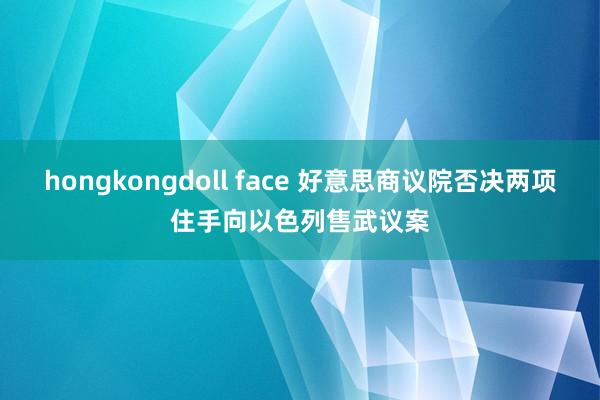 hongkongdoll face 好意思商议院否决两项住手向以色列售武议案