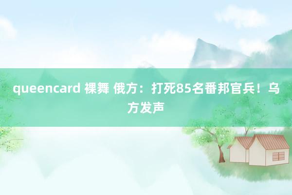 queencard 裸舞 俄方：打死85名番邦官兵！乌方发声
