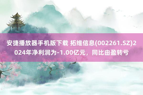 安捷播放器手机版下载 拓维信息(002261.SZ)2024年净利润为-1.00亿元，同比由盈转亏