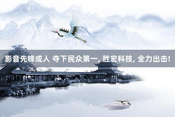 影音先锋成人 夺下民众第一, 胜宏科技, 全力出击!