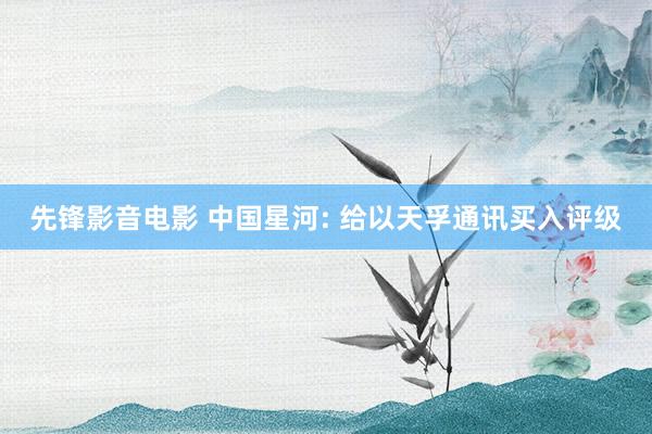 先锋影音电影 中国星河: 给以天孚通讯买入评级