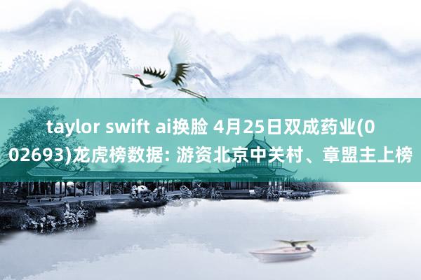 taylor swift ai换脸 4月25日双成药业(002693)龙虎榜数据: 游资北京中关村、章盟主上榜