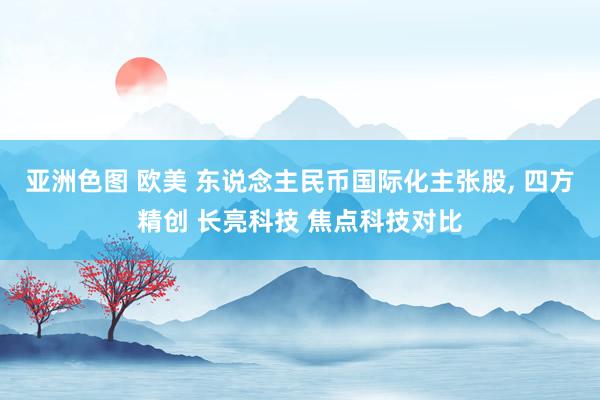 亚洲色图 欧美 东说念主民币国际化主张股, 四方精创 长亮科技 焦点科技对比