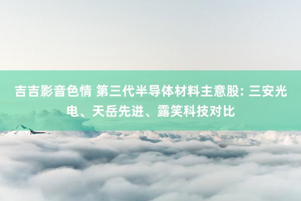 吉吉影音色情 第三代半导体材料主意股: 三安光电、天岳先进、露笑科技对比