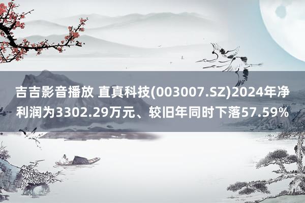 吉吉影音播放 直真科技(003007.SZ)2024年净利润为3302.29万元、较旧年同时下落57.59%