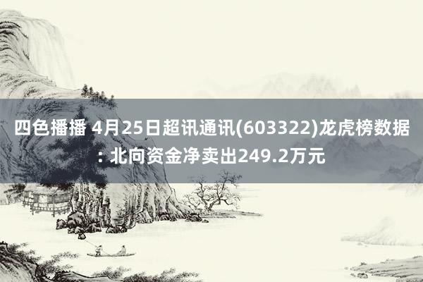 四色播播 4月25日超讯通讯(603322)龙虎榜数据: 北向资金净卖出249.2万元