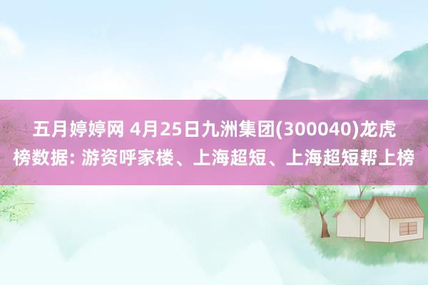 五月婷婷网 4月25日九洲集团(300040)龙虎榜数据: 游资呼家楼、上海超短、上海超短帮上榜