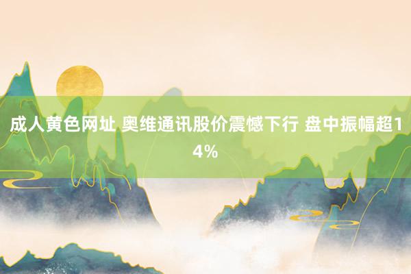 成人黄色网址 奥维通讯股价震憾下行 盘中振幅超14%