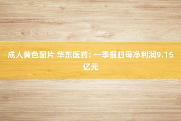 成人黄色图片 华东医药: 一季报归母净利润9.15亿元