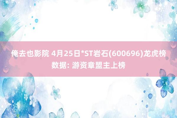 俺去也影院 4月25日*ST岩石(600696)龙虎榜数据: 游资章盟主上榜