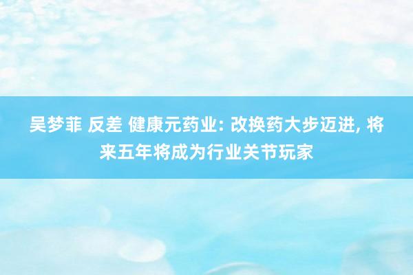 吴梦菲 反差 健康元药业: 改换药大步迈进, 将来五年将成为行业关节玩家