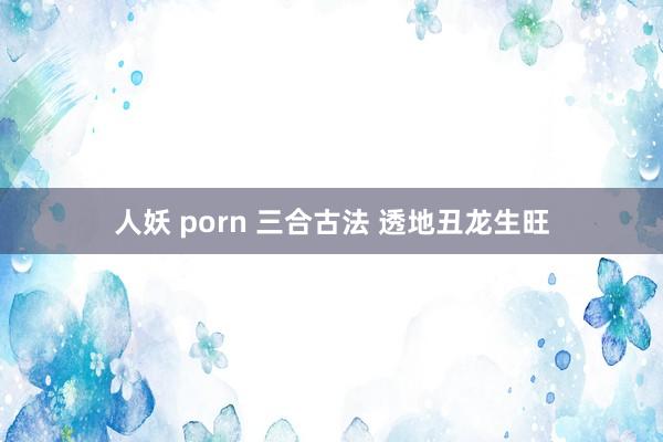 人妖 porn 三合古法 透地丑龙生旺