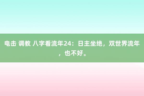 电击 调教 八字看流年24：日主坐绝，双世界流年，也不好。