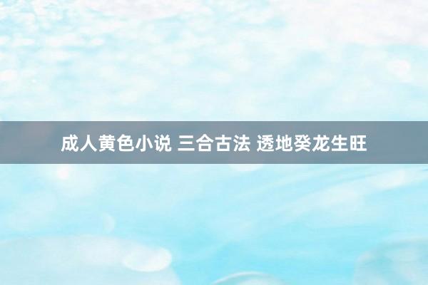 成人黄色小说 三合古法 透地癸龙生旺