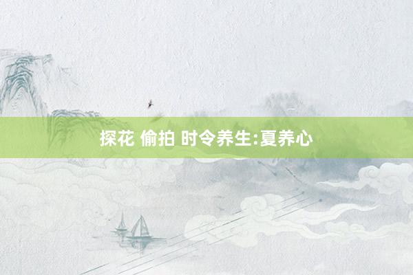 探花 偷拍 时令养生:夏养心