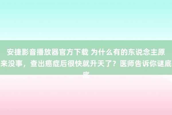 安捷影音播放器官方下载 为什么有的东说念主原来没事，查出癌症后很快就升天了？医师告诉你谜底