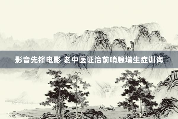 影音先锋电影 老中医证治前哨腺增生症训诲