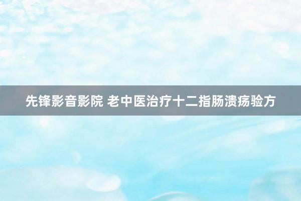 先锋影音影院 老中医治疗十二指肠溃疡验方