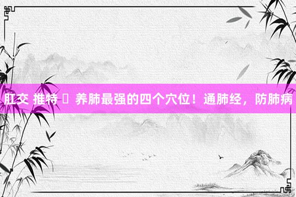 肛交 推特 ​养肺最强的四个穴位！通肺经，防肺病