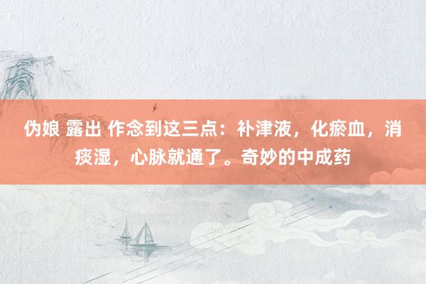 伪娘 露出 作念到这三点：补津液，化瘀血，消痰湿，心脉就通了。奇妙的中成药