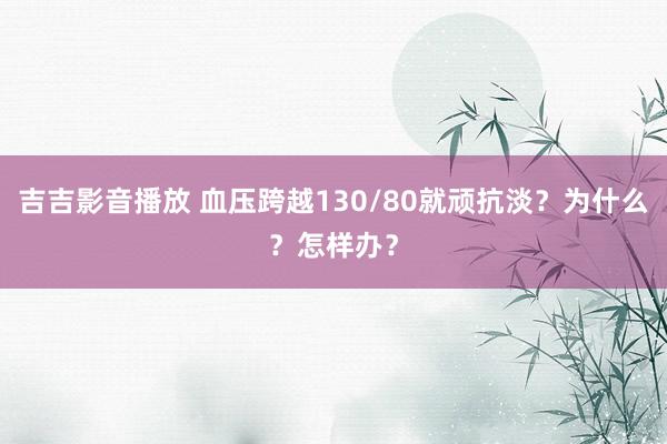 吉吉影音播放 血压跨越130/80就顽抗淡？为什么？怎样办？