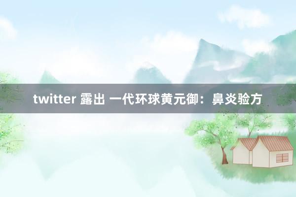 twitter 露出 一代环球黄元御：鼻炎验方