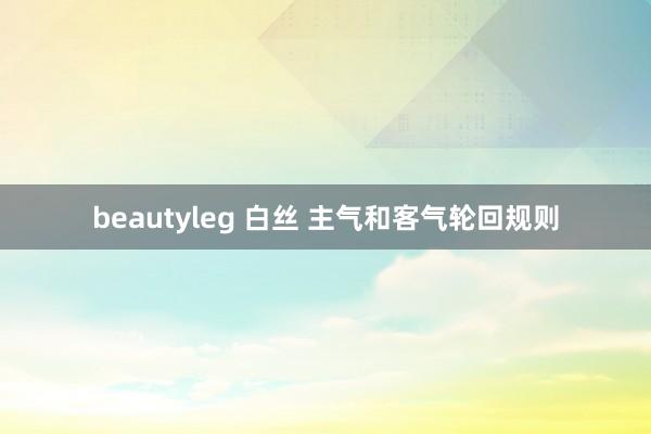 beautyleg 白丝 主气和客气轮回规则