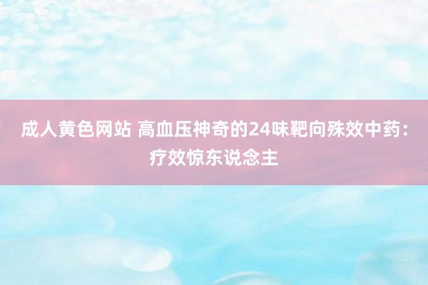 成人黄色网站 高血压神奇的24味靶向殊效中药：疗效惊东说念主