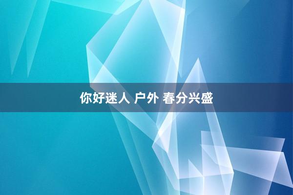 你好迷人 户外 春分兴盛
