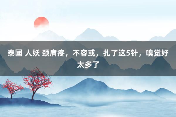 泰國 人妖 颈肩疼，不容或，扎了这5针，嗅觉好太多了