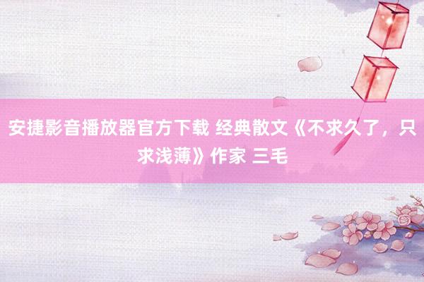 安捷影音播放器官方下载 经典散文《不求久了，只求浅薄》作家 三毛