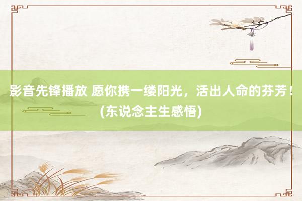 影音先锋播放 愿你携一缕阳光，活出人命的芬芳！(东说念主生感悟)