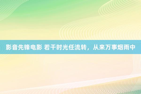影音先锋电影 若干时光任流转，从来万事烟雨中