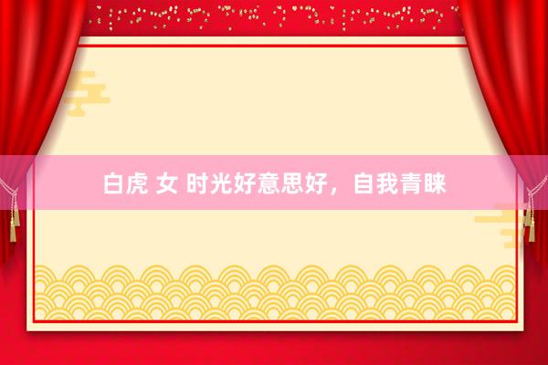 白虎 女 时光好意思好，自我青睐