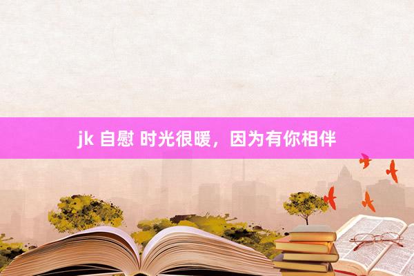 jk 自慰 时光很暖，因为有你相伴
