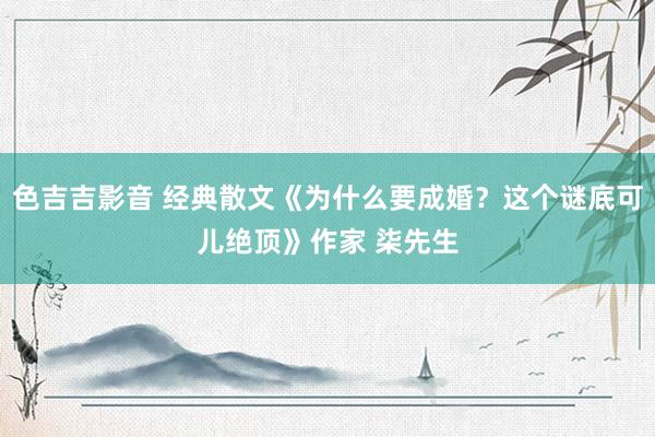 色吉吉影音 经典散文《为什么要成婚？这个谜底可儿绝顶》作家 柒先生